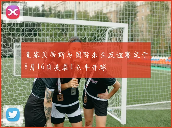 皇家贝蒂斯与国际米兰友谊赛定于8月16日凌晨1点半开球
