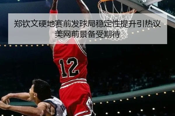 郑钦文硬地赛前发球局稳定性提升引热议 美网前景备受期待