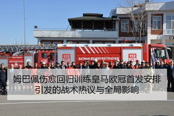 姆巴佩伤愈回归训练皇马欧冠首发安排引发的战术热议与全局影响