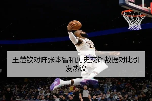 王楚钦对阵张本智和历史交锋数据对比引发热议