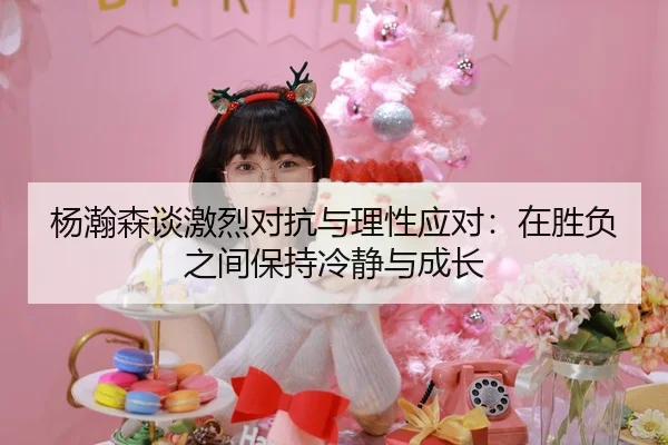 杨瀚森谈激烈对抗与理性应对：在胜负之间保持冷静与成长